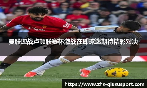 曼联迎战卢顿联赛杯激战在即球迷期待精彩对决